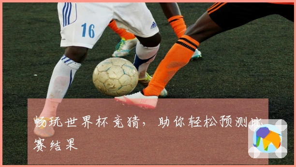畅玩世界杯竞猜，助你轻松预测比赛结果