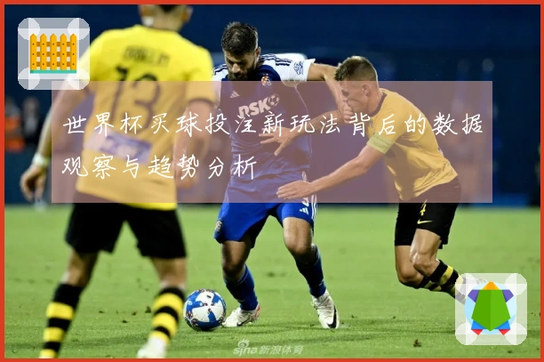 世界杯买球投注新玩法背后的数据观察与趋势分析