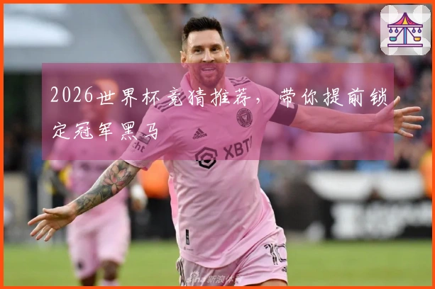 2026世界杯竞猜推荐，带你提前锁定冠军黑马
