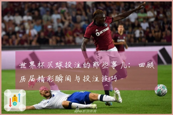 世界杯买球投注的那些事儿：回顾历届精彩瞬间与投注技巧