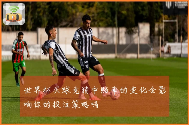 世界杯买球竞猜中赔率的变化会影响你的投注策略吗