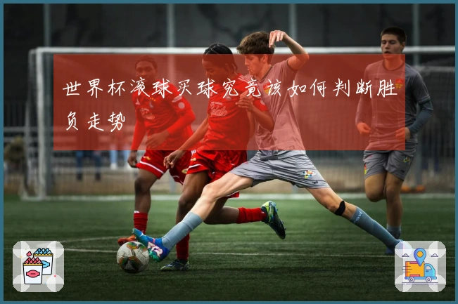 世界杯滚球买球究竟该如何判断胜负走势