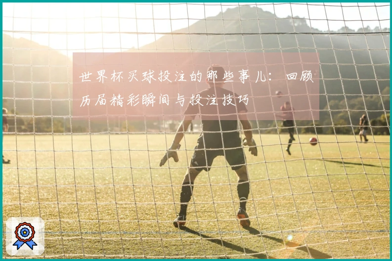 世界杯买球投注的那些事儿：回顾历届精彩瞬间与投注技巧
