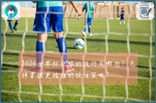 2026世界杯让球的技巧有哪些？怎样掌握更精准的投注策略？