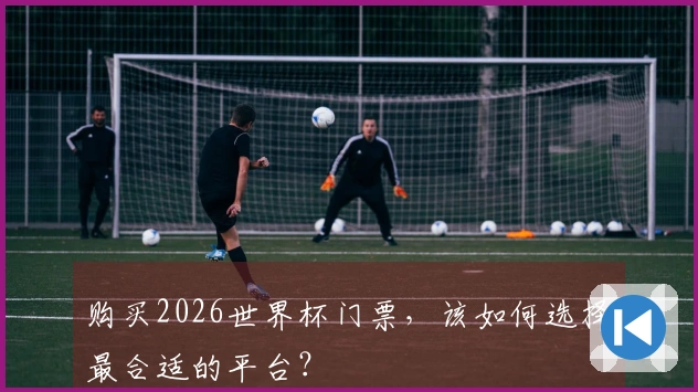 购买2026世界杯门票，该如何选择最合适的平台？