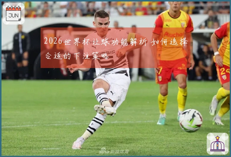2026世界杯让球功能解析 如何选择合适的下注策略
