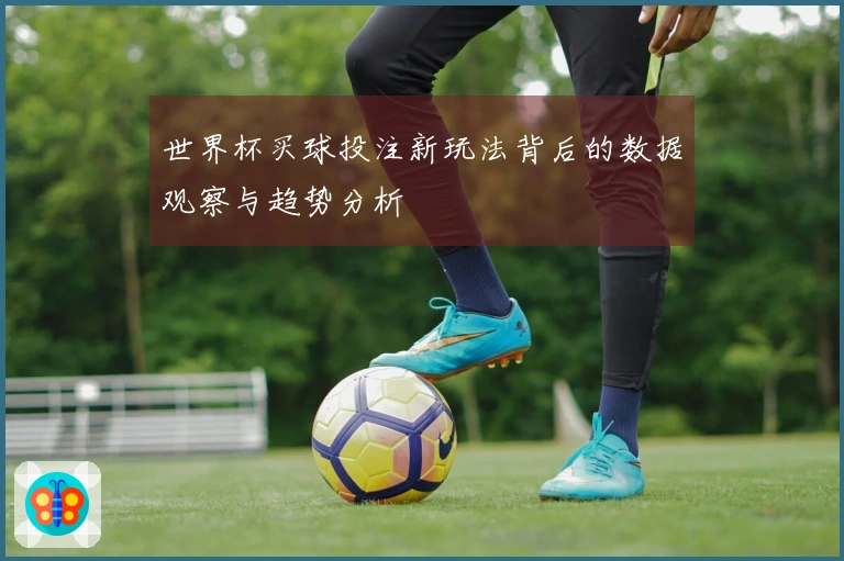 世界杯买球投注新玩法背后的数据观察与趋势分析