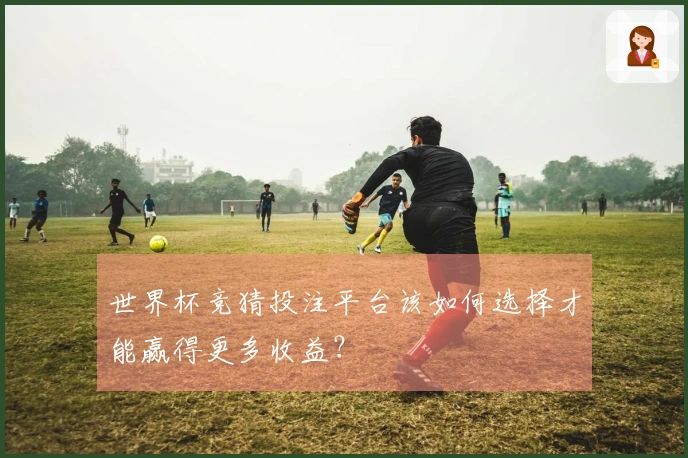 世界杯竞猜投注平台该如何选择才能赢得更多收益？