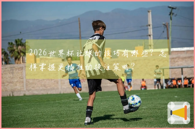 2026世界杯让球的技巧有哪些？怎样掌握更精准的投注策略？